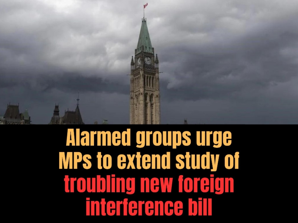 Alarmed Groups Urge MPs to Extend Study Of Troubling New Foreign Interference Bill